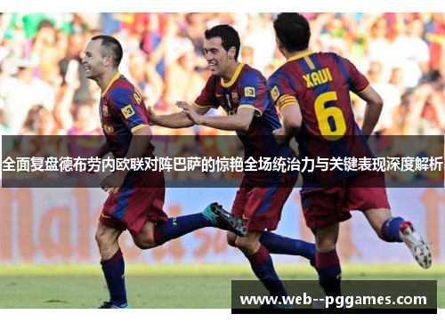 全面复盘德布劳内欧联对阵巴萨的惊艳全场统治力与关键表现深度解析 全面复盘德布劳内欧联对阵巴萨的惊艳全场统治力与关键表现深度解析