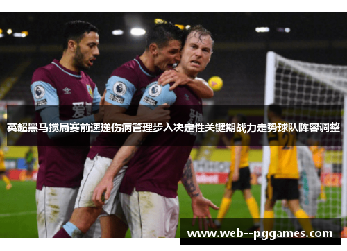 英超黑马搅局赛前速递伤病管理步入决定性关键期战力走势球队阵容调整 英超黑马搅局赛前速递伤病管理步入决定性关键期战力走势球队阵容调整