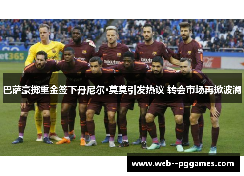 巴萨豪掷重金签下丹尼尔·莫莫引发热议 转会市场再掀波澜 巴萨豪掷重金签下丹尼尔·莫莫引发热议 转会市场再掀波澜