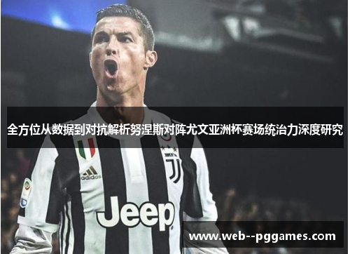 全方位从数据到对抗解析努涅斯对阵尤文亚洲杯赛场统治力深度研究 全方位从数据到对抗解析努涅斯对阵尤文亚洲杯赛场统治力深度研究