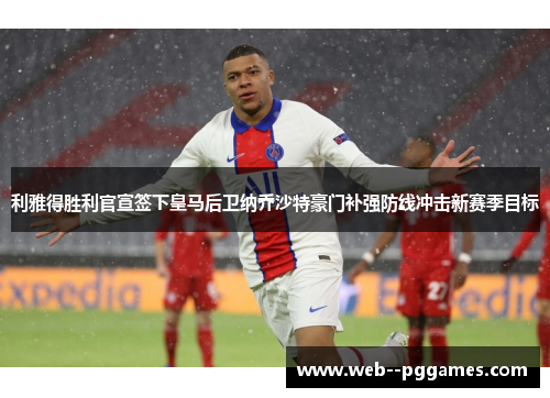 利雅得胜利官宣签下皇马后卫纳乔沙特豪门补强防线冲击新赛季目标 利雅得胜利官宣签下皇马后卫纳乔沙特豪门补强防线冲击新赛季目标