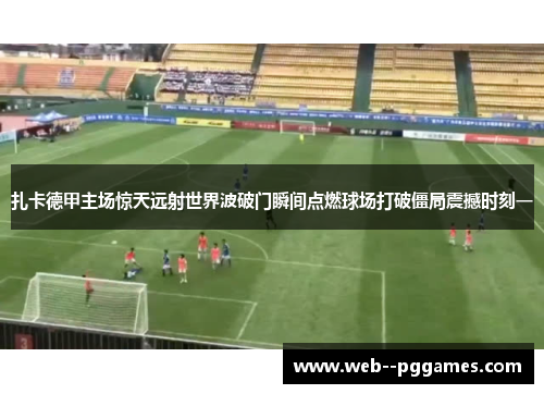 扎卡德甲主场惊天远射世界波破门瞬间点燃球场打破僵局震撼时刻一