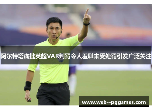 阿尔特塔痛批英超VAR判罚令人羞耻未受处罚引发广泛关注