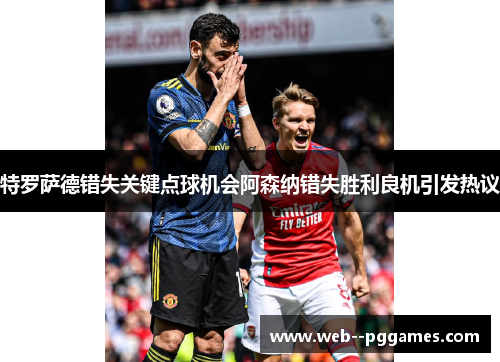 特罗萨德错失关键点球机会阿森纳错失胜利良机引发热议 特罗萨德错失关键点球机会阿森纳错失胜利良机引发热议
