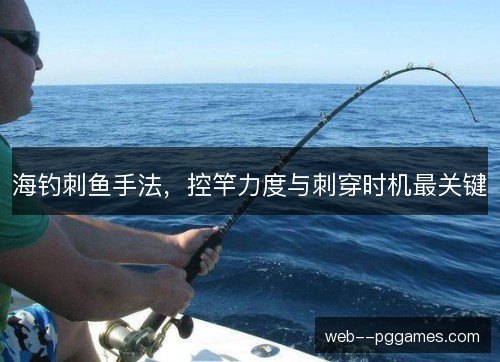 海钓刺鱼手法,控竿力度与刺穿时机最关键 海钓刺鱼手法,控竿力度与刺穿时机最关键