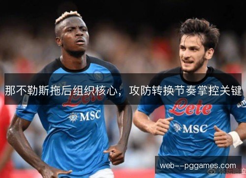 那不勒斯拖后组织核心,攻防转换节奏掌控关键 那不勒斯拖后组织核心,攻防转换节奏掌控关键