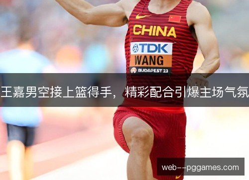 王嘉男空接上篮得手，精彩配合引爆主场气氛