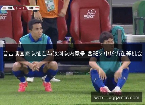 普吉谈国家队征召与银河队内竞争 西班牙中场仍在等机会 普吉谈国家队征召与银河队内竞争 西班牙中场仍在等机会
